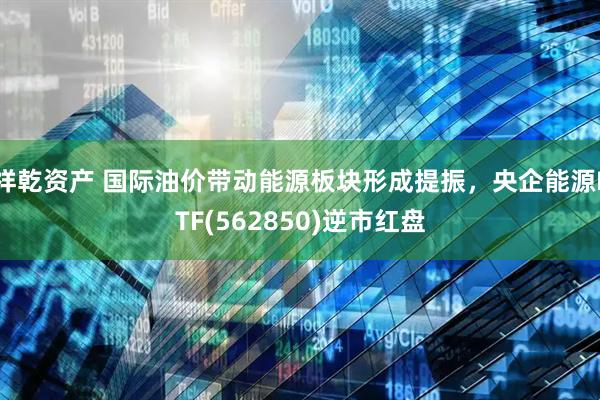 祥乾资产 国际油价带动能源板块形成提振，央企能源ETF(562850)逆市红盘