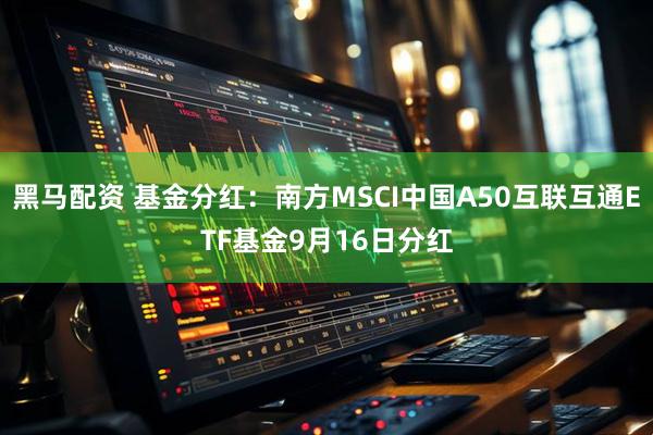黑马配资 基金分红：南方MSCI中国A50互联互通ETF基金9月16日分红
