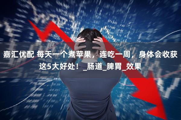 嘉汇优配 每天一个煮苹果，连吃一周，身体会收获这5大好处！_肠道_脾胃_效果