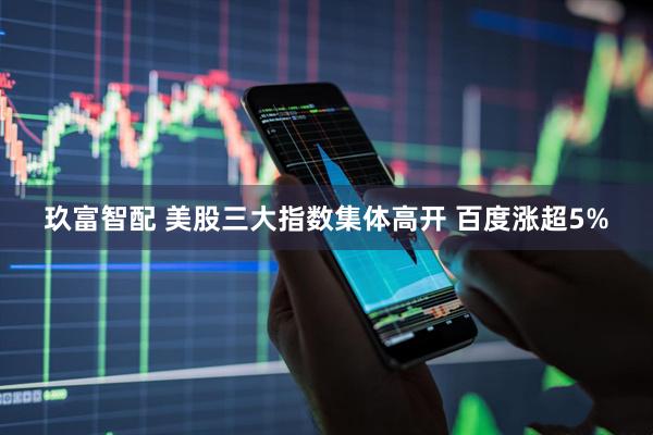 玖富智配 美股三大指数集体高开 百度涨超5%