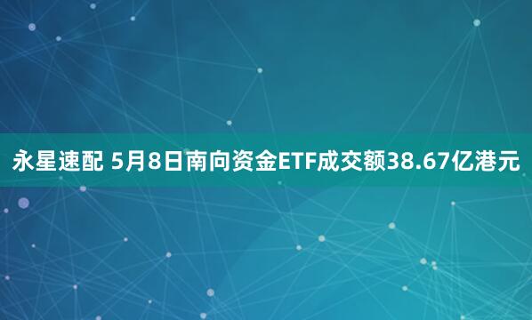 永星速配 5月8日南向资金ETF成交额38.67亿港元