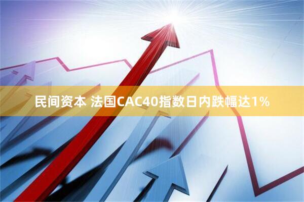 民间资本 法国CAC40指数日内跌幅达1%