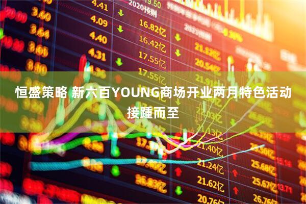 恒盛策略 新六百YOUNG商场开业两月特色活动接踵而至